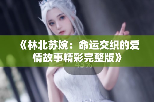 《林北苏婉：命运交织的爱情故事精彩完整版》