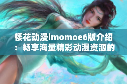 樱花动漫imomoe6版介绍：畅享海量精彩动漫资源的最佳平台