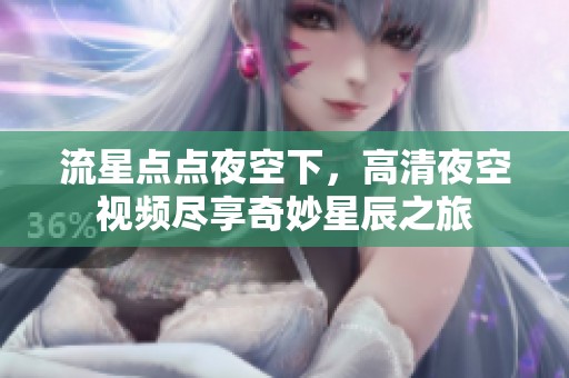 流星点点夜空下，高清夜空视频尽享奇妙星辰之旅