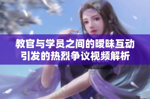 教官与学员之间的暧昧互动引发的热烈争议视频解析