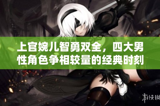 上官婉儿智勇双全，四大男性角色争相较量的经典时刻