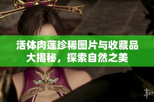 活体肉莲珍稀图片与收藏品大揭秘，探索自然之美