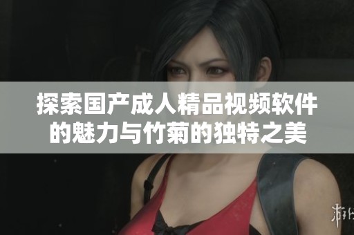 探索国产成人精品视频软件的魅力与竹菊的独特之美