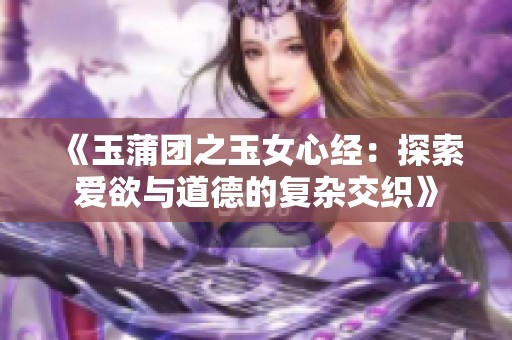 《玉蒲团之玉女心经：探索爱欲与道德的复杂交织》