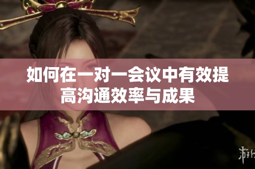 如何在一对一会议中有效提高沟通效率与成果