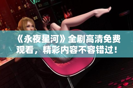 《永夜星河》全剧高清免费观看，精彩内容不容错过！
