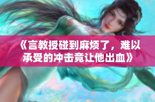 《言教授碰到麻烦了，难以承受的冲击竟让他出血》