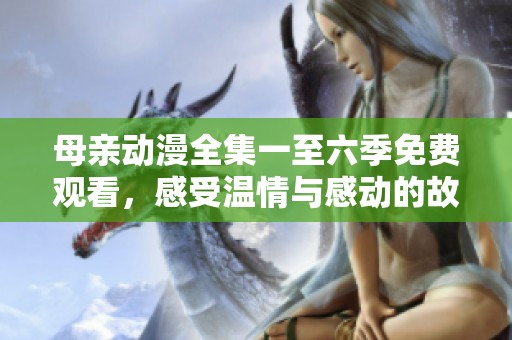 母亲动漫全集一至六季免费观看，感受温情与感动的故事
