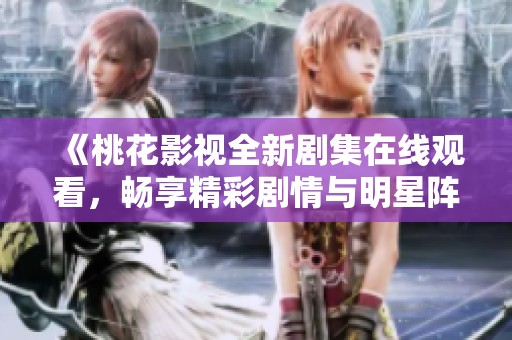《桃花影视全新剧集在线观看，畅享精彩剧情与明星阵容》