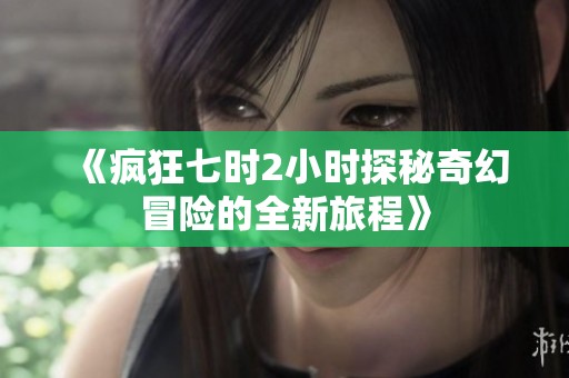 《疯狂七时2小时探秘奇幻冒险的全新旅程》