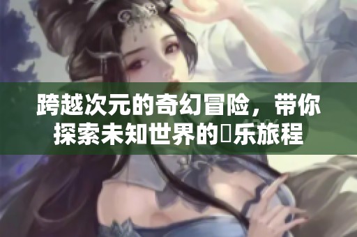 跨越次元的奇幻冒险，带你探索未知世界的囧乐旅程
