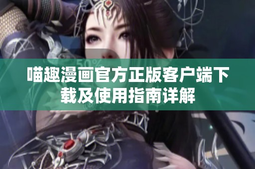 喵趣漫画官方正版客户端下载及使用指南详解