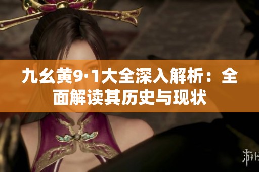 九幺黄9·1大全深入解析：全面解读其历史与现状
