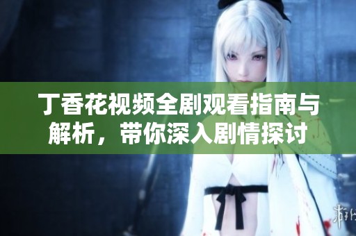 丁香花视频全剧观看指南与解析，带你深入剧情探讨