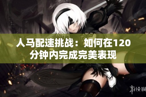 人马配速挑战：如何在120分钟内完成完美表现