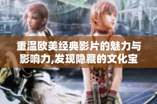 重温欧美经典影片的魅力与影响力,发现隐藏的文化宝藏