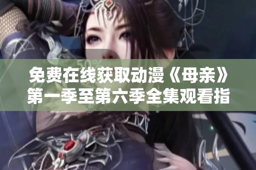 免费在线获取动漫《母亲》第一季至第六季全集观看指南