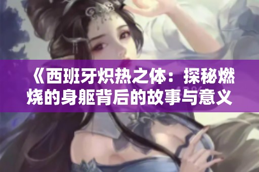《西班牙炽热之体：探秘燃烧的身躯背后的故事与意义》