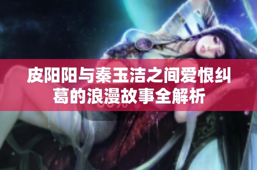 皮阳阳与秦玉洁之间爱恨纠葛的浪漫故事全解析