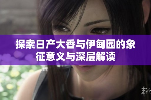探索日产大香与伊甸园的象征意义与深层解读
