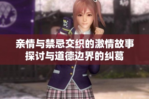 亲情与禁忌交织的激情故事探讨与道德边界的纠葛
