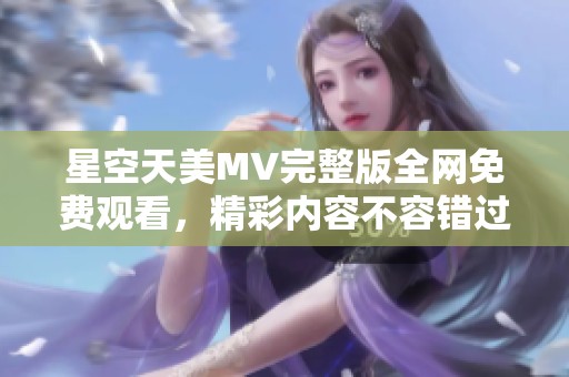 星空天美MV完整版全网免费观看，精彩内容不容错过