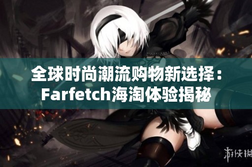 全球时尚潮流购物新选择：Farfetch海淘体验揭秘