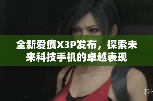 全新爱疯X3P发布，探索未来科技手机的卓越表现