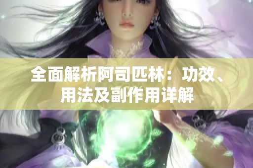 全面解析阿司匹林：功效、用法及副作用详解