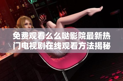 免费观看么么哒影院最新热门电视剧在线观看方法揭秘