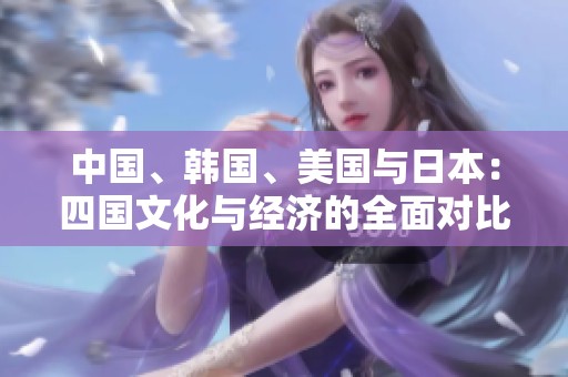 中国、韩国、美国与日本：四国文化与经济的全面对比分析