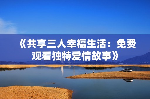 《共享三人幸福生活：免费观看独特爱情故事》