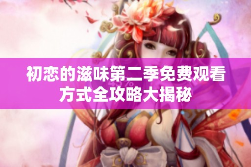 初恋的滋味第二季免费观看方式全攻略大揭秘