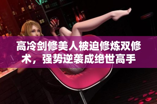 高冷剑修美人被迫修炼双修术，强势逆袭成绝世高手