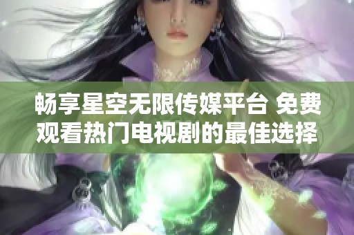 畅享星空无限传媒平台 免费观看热门电视剧的最佳选择