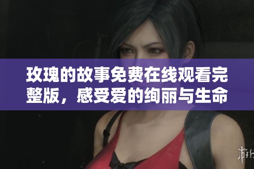 玫瑰的故事免费在线观看完整版，感受爱的绚丽与生命的绽放
