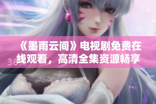 《墨雨云间》电视剧免费在线观看，高清全集资源畅享!