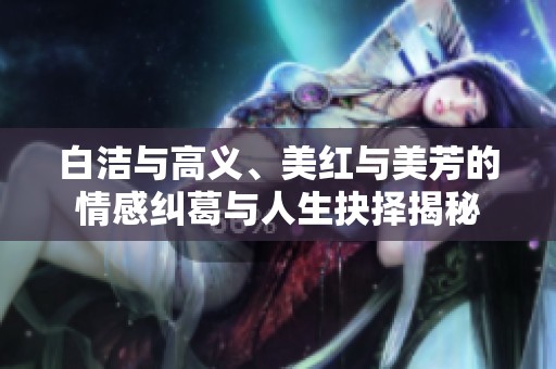 白洁与高义、美红与美芳的情感纠葛与人生抉择揭秘