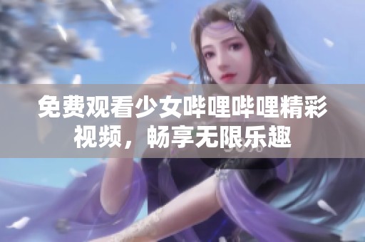免费观看少女哔哩哔哩精彩视频，畅享无限乐趣