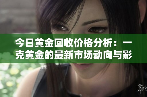今日黄金回收价格分析：一克黄金的最新市场动向与影响因素