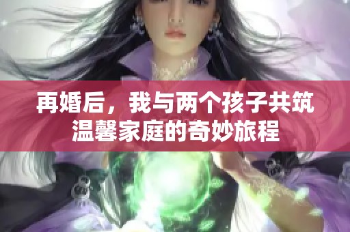 再婚后，我与两个孩子共筑温馨家庭的奇妙旅程