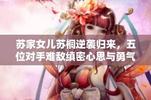 苏家女儿苏桐逆袭归来，五位对手难敌缜密心思与勇气