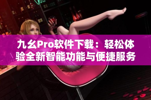 九幺Pro软件下载：轻松体验全新智能功能与便捷服务