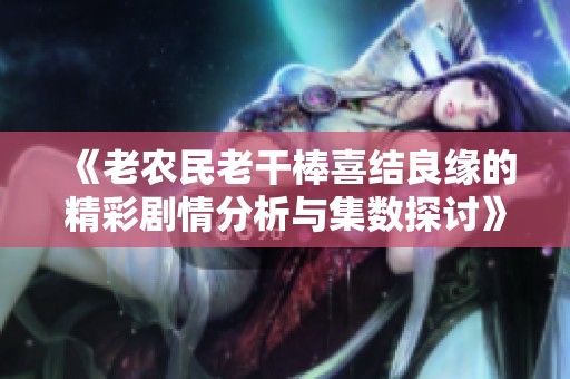 《老农民老干棒喜结良缘的精彩剧情分析与集数探讨》
