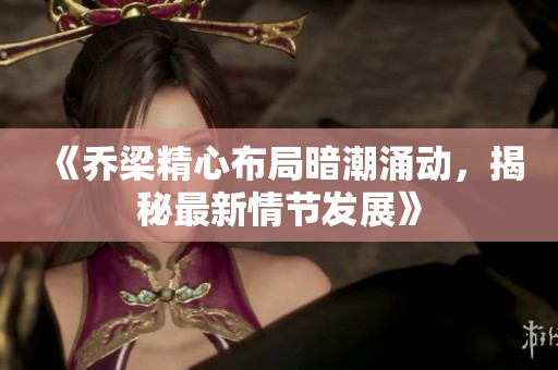 《乔梁精心布局暗潮涌动，揭秘最新情节发展》