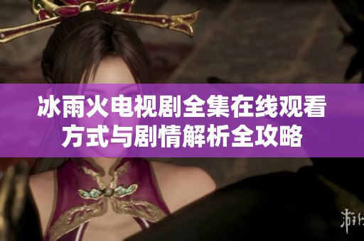 冰雨火电视剧全集在线观看方式与剧情解析全攻略