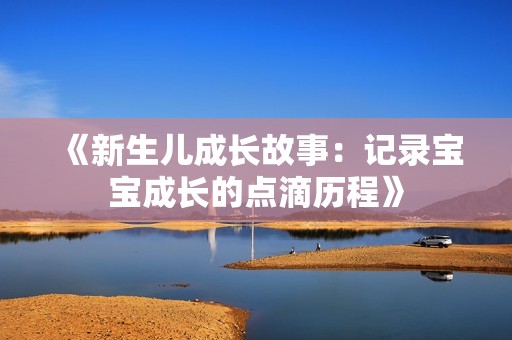《新生儿成长故事：记录宝宝成长的点滴历程》