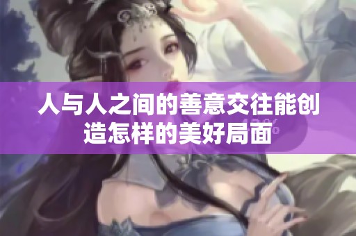 人与人之间的善意交往能创造怎样的美好局面