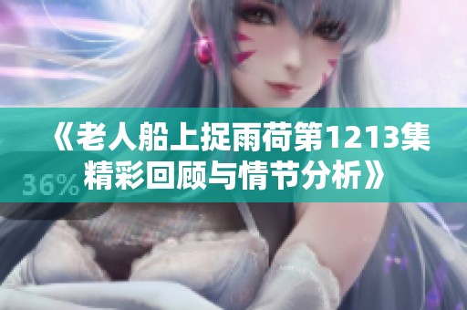 《老人船上捉雨荷第1213集精彩回顾与情节分析》
