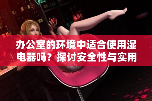 办公室的环境中适合使用湿电器吗？探讨安全性与实用性。